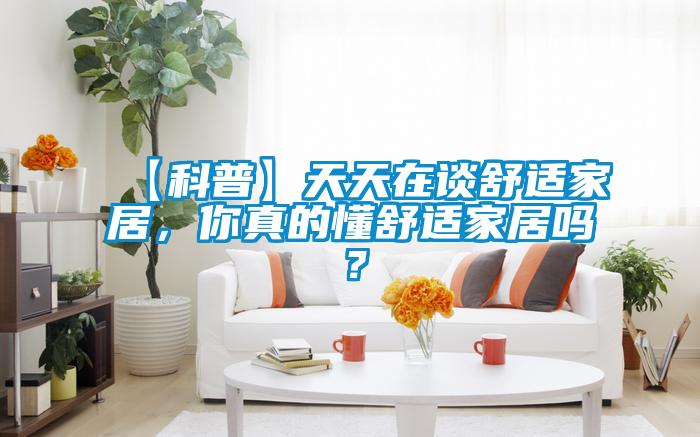 【科普】天天在談舒適家居,你真的懂舒適家居嗎?