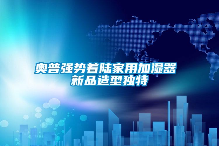 奧普強(qiáng)勢(shì)著陸家用加濕器 新品造型獨(dú)特