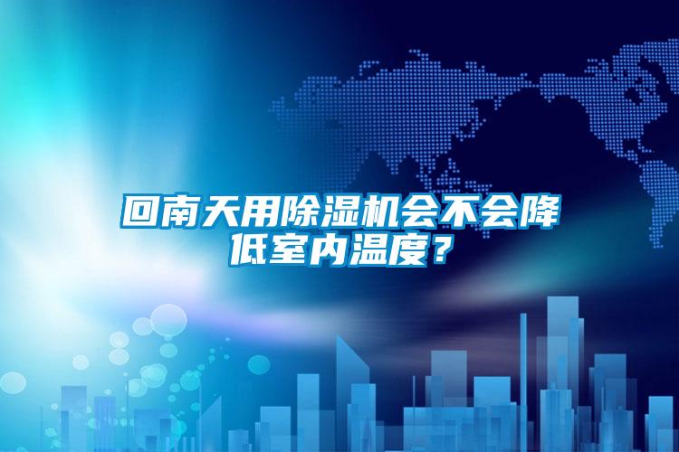 回南天用除濕機會不會降低室內溫度？