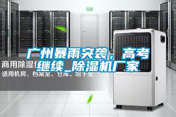 廣州暴雨突襲,高考繼續_除濕機廠家