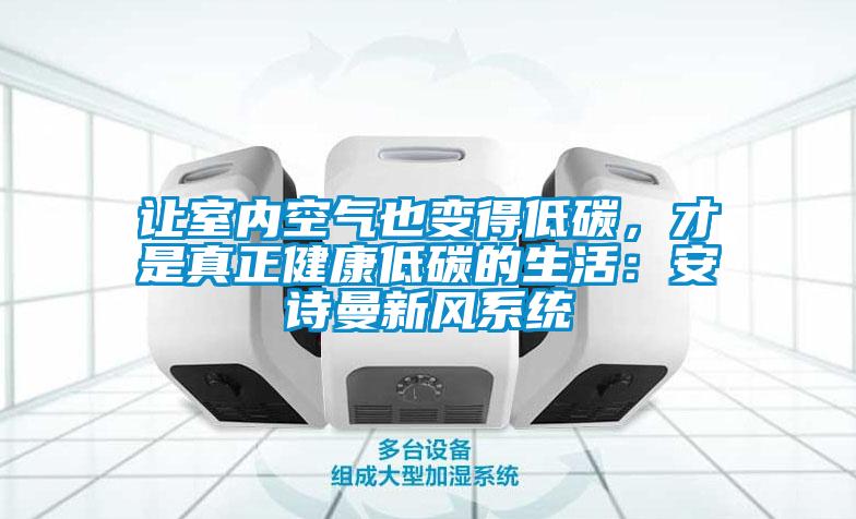 讓室內(nèi)空氣也變得低碳,才是真正健康低碳的生活:安詩曼新風系統(tǒng)
