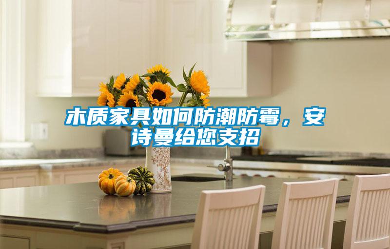 木質家具如何防潮防霉，安詩曼給您支招