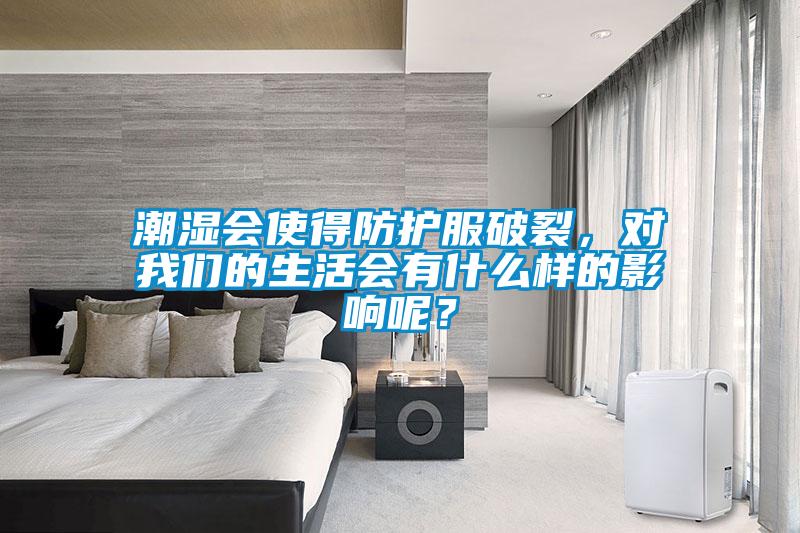 潮濕會使得防護(hù)服破裂，對我們的生活會有什么樣的影響呢？