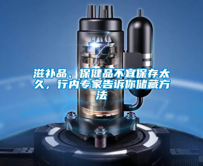 滋補(bǔ)品、保健品不宜保存太久,行內(nèi)專家告訴你儲(chǔ)藏方法