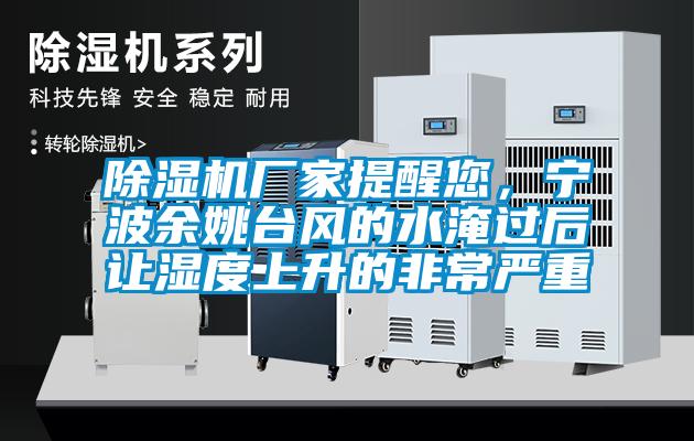 除濕機廠家提醒您，寧波余姚臺風的水淹過后讓濕度上升的非常嚴重
