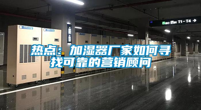 熱點:加濕器廠家如何尋找可靠的營銷顧問