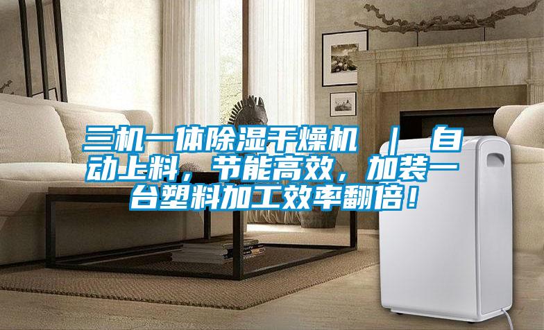 三機一體除濕干燥機 | 自動上料,節能高效,加裝一臺塑料加工效率翻倍!