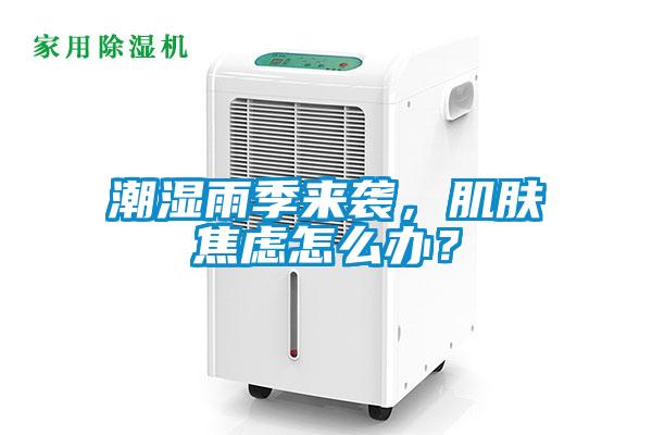 潮濕雨季來襲，肌膚焦慮怎么辦？