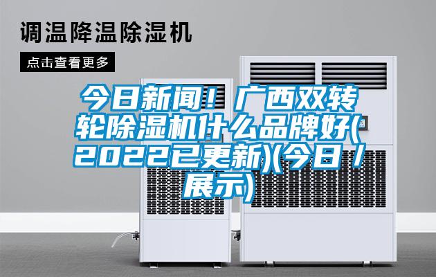 今日新聞!廣西雙轉輪除濕機什么品牌好(2022已更新)(今日/展示)