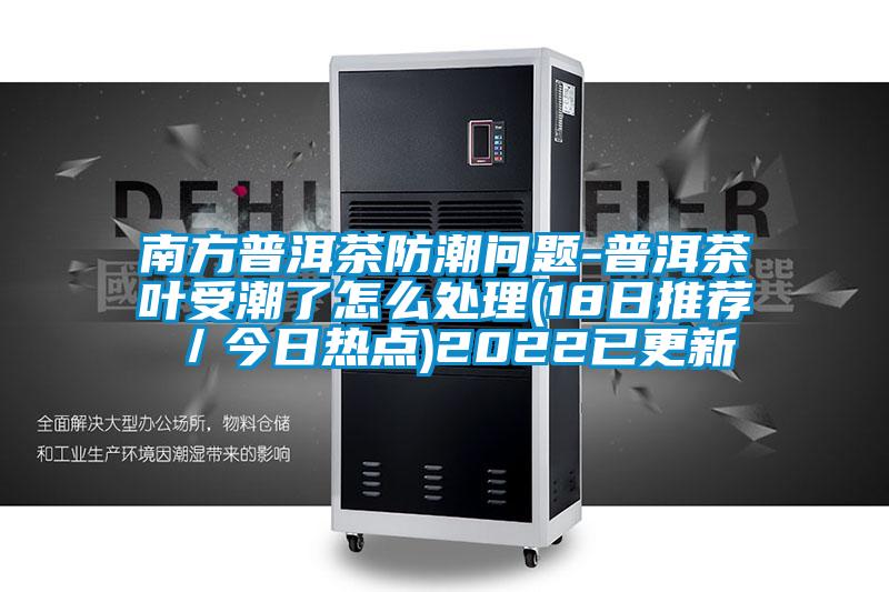 南方普洱茶防潮問題-普洱茶葉受潮了怎么處理(18日推薦/今日熱點)2022已更新
