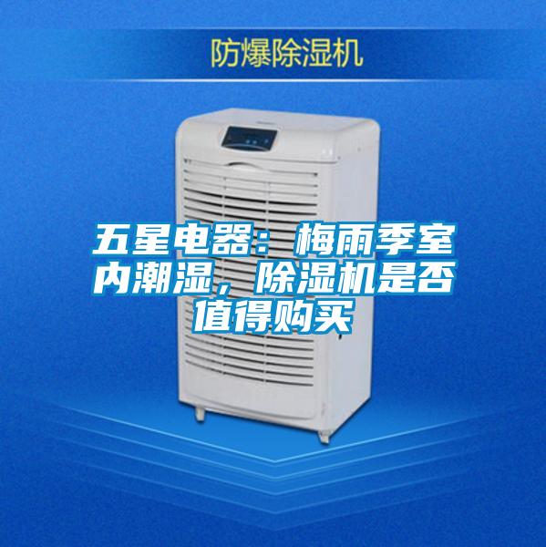 五星電器:梅雨季室內(nèi)潮濕,除濕機(jī)是否值得購買