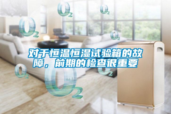 對于恒溫恒濕試驗箱的故障，前期的檢查很重要