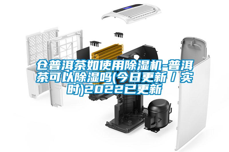 倉普洱茶如使用除濕機-普洱茶可以除濕嗎(今日更新/實時)2022已更新