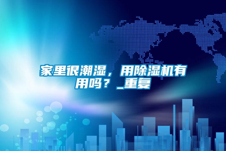 家里很潮濕,用除濕機有用嗎?_重復