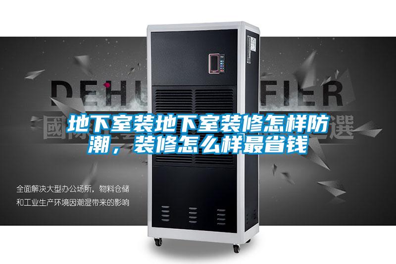 地下室裝地下室裝修怎樣防潮,裝修怎么樣最省錢