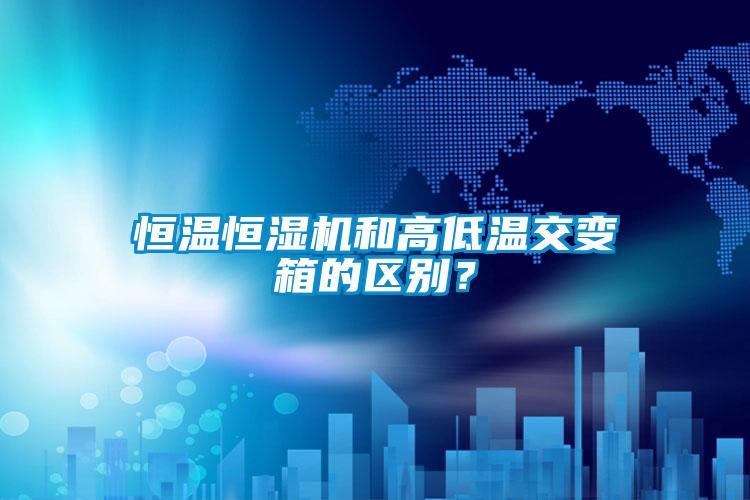 恒溫恒濕機和高低溫交變箱的區別？