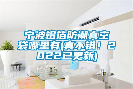 寧波鋁箔防潮真空袋哪里有(真不錯！2022已更新)