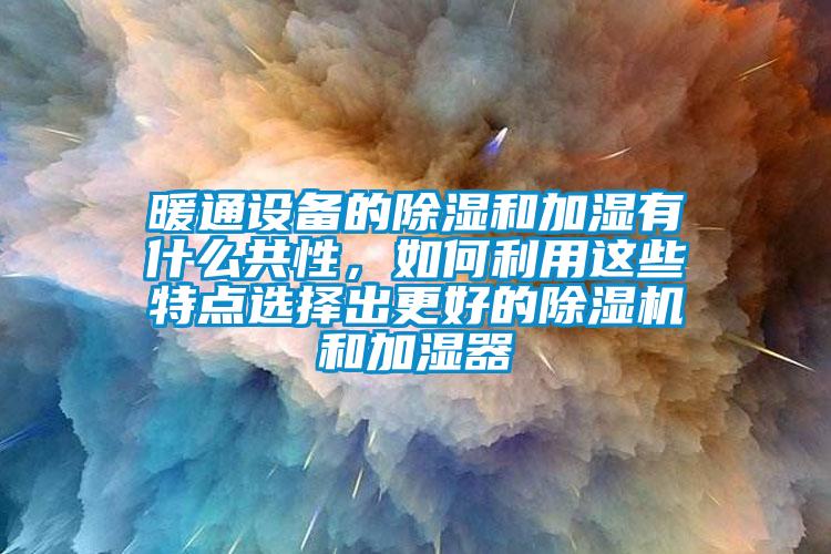 暖通設備的除濕和加濕有什么共性,如何利用這些特點選擇出更好的除濕機和加濕器