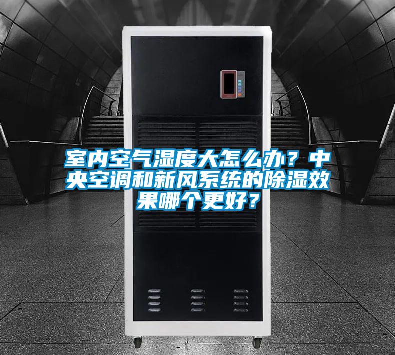 室內(nèi)空氣濕度大怎么辦?中央空調(diào)和新風系統(tǒng)的除濕效果哪個更好?