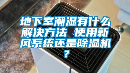 地下室潮濕有什么解決方法 使用新風系統還是除濕機?