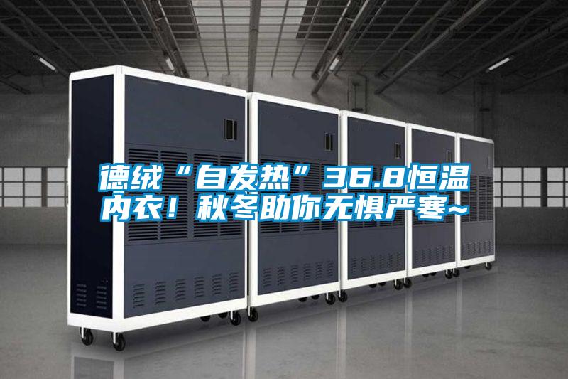 德絨“自發熱”36.8恒溫內衣！秋冬助你無懼嚴寒~