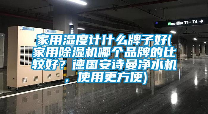 家用濕度計什么牌子好(家用除濕機哪個品牌的比較好？德國安詩曼凈水機，使用更方便)
