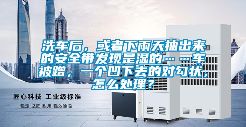 洗車后，或者下雨天抽出來的安全帶發現是濕的……車被蹭，一個凹下去的對勾狀，怎么處理？