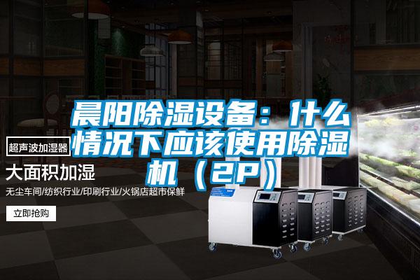 晨陽除濕設(shè)備：什么情況下應該使用除濕機（2P）