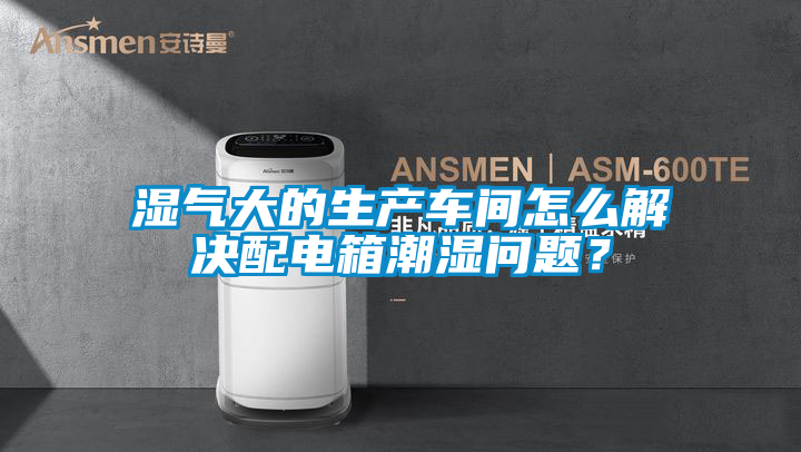 濕氣大的生產車間怎么解決配電箱潮濕問題?