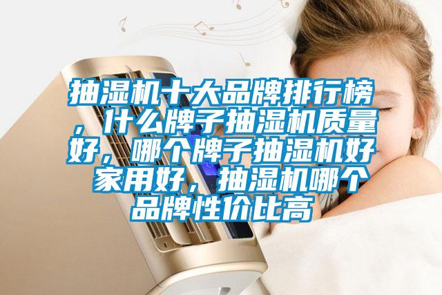 抽濕機十大品牌排行榜,什么牌子抽濕機質(zhì)量好,哪個牌子抽濕機好 家用好,抽濕機哪個品牌性價比高