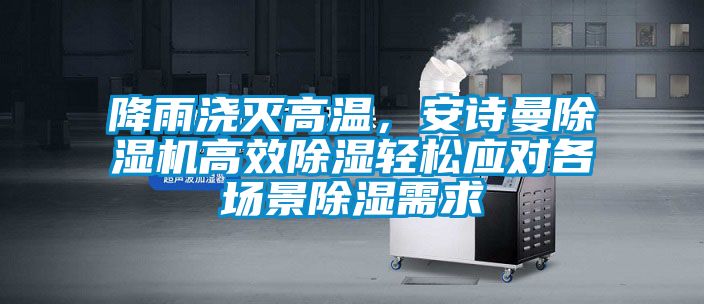 降雨澆滅高溫,安詩(shī)曼除濕機(jī)高效除濕輕松應(yīng)對(duì)各場(chǎng)景除濕需求