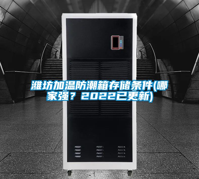 濰坊加溫防潮箱存儲條件(哪家強？2022已更新)