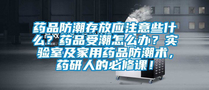 藥品防潮存放應(yīng)注意些什么?藥品受潮怎么辦?實(shí)驗(yàn)室及家用藥品防潮術(shù),藥研人的必修課!