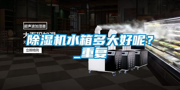 除濕機水箱多大好呢?_重復