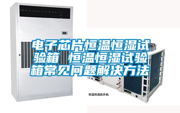 電子芯片恒溫恒濕試驗(yàn)箱 恒溫恒濕試驗(yàn)箱常見(jiàn)問(wèn)題解決方法