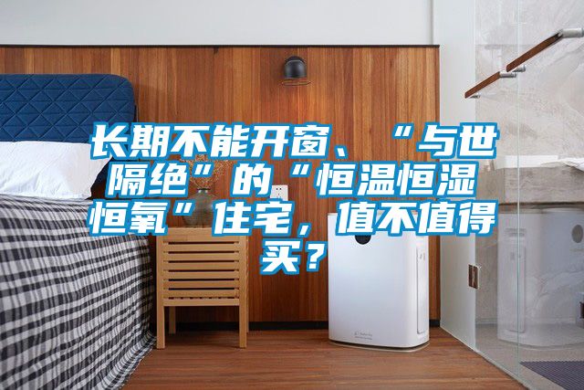 長期不能開窗、“與世隔絕”的“恒溫恒濕恒氧”住宅,值不值得買?